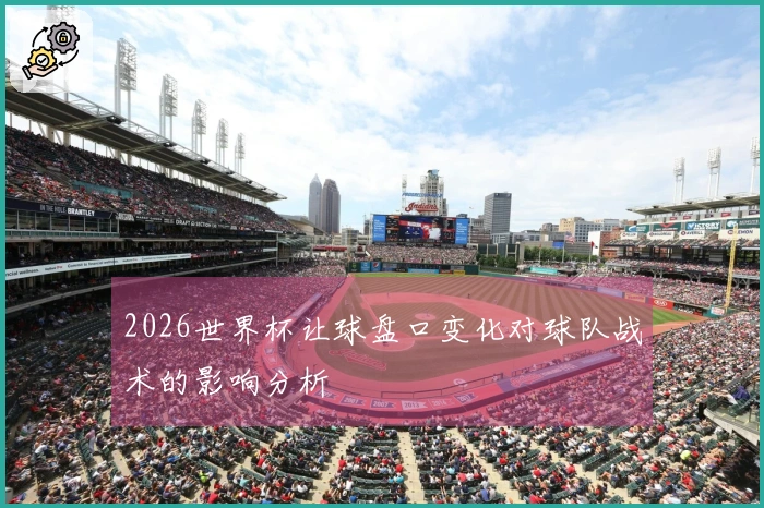 2026世界杯让球盘口变化对球队战术的影响分析