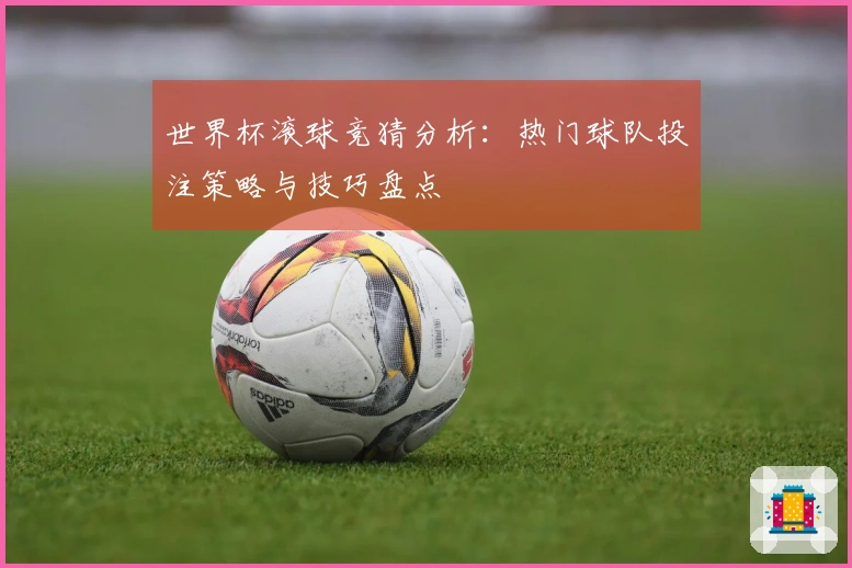世界杯滚球竞猜分析：热门球队投注策略与技巧盘点
