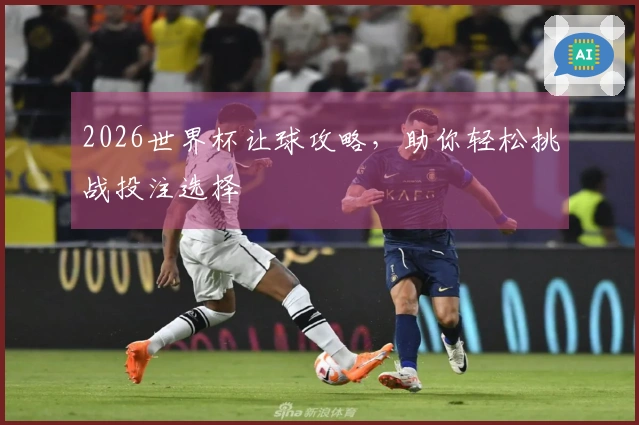 2026世界杯让球攻略，助你轻松挑战投注选择