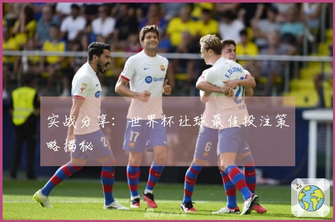实战分享：世界杯让球最佳投注策略揭秘
