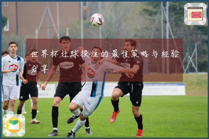 世界杯让球投注的最佳策略与经验分享