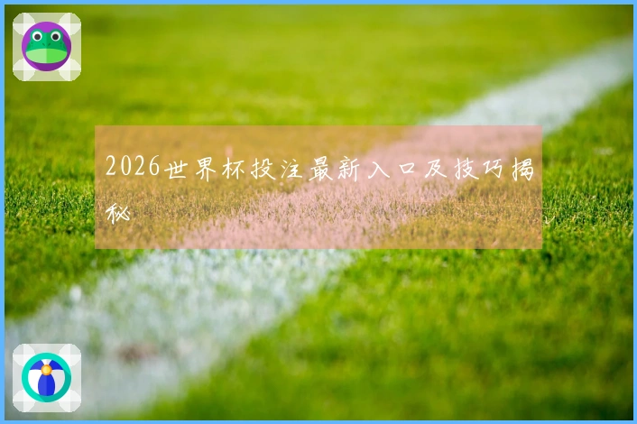 2026世界杯投注最新入口及技巧揭秘
