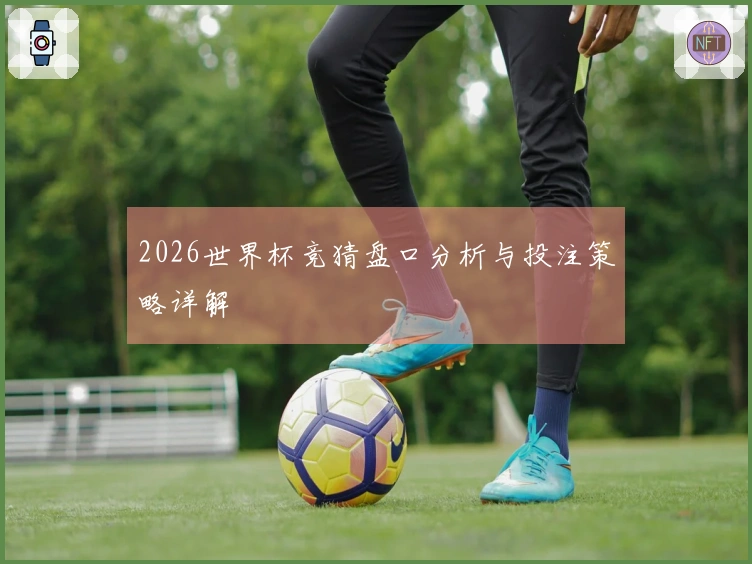 2026世界杯竞猜盘口分析与投注策略详解