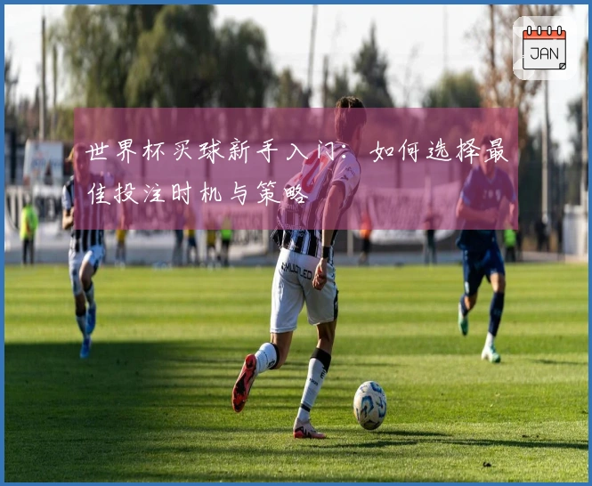 世界杯买球新手入门：如何选择最佳投注时机与策略