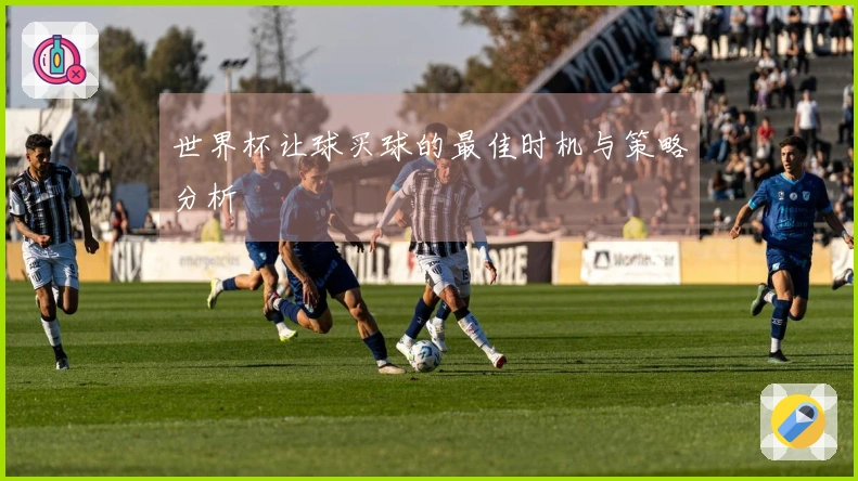 世界杯让球买球的最佳时机与策略分析