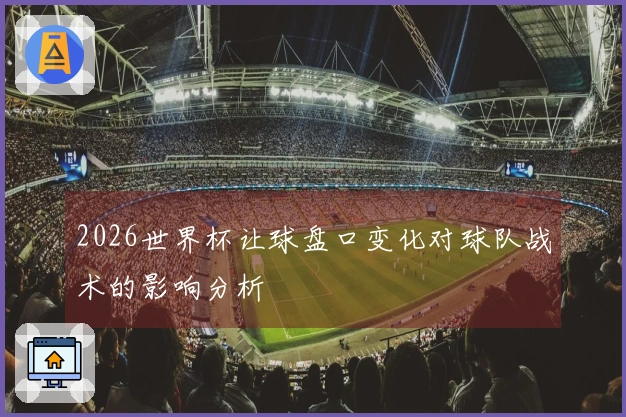 2026世界杯让球盘口变化对球队战术的影响分析
