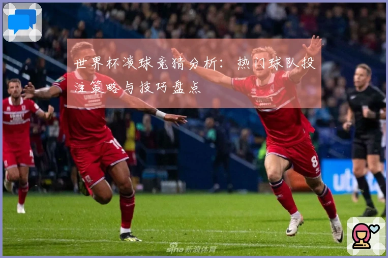 世界杯滚球竞猜分析：热门球队投注策略与技巧盘点